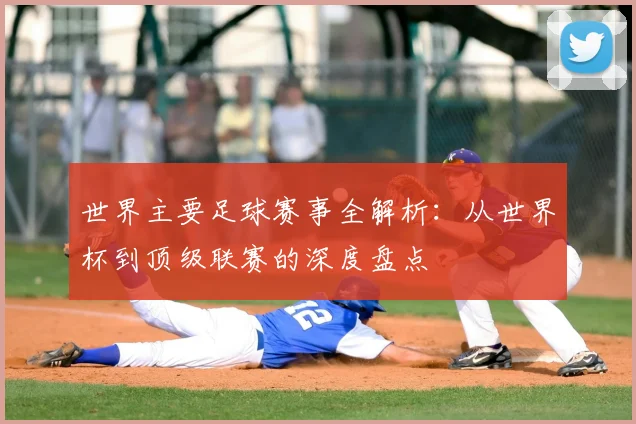 世界主要足球赛事全解析：从世界杯到顶级联赛的深度盘点
