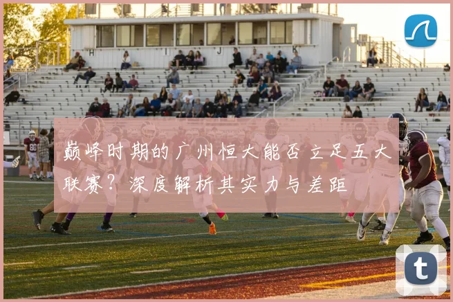 巅峰时期的广州恒大能否立足五大联赛？深度解析其实力与差距