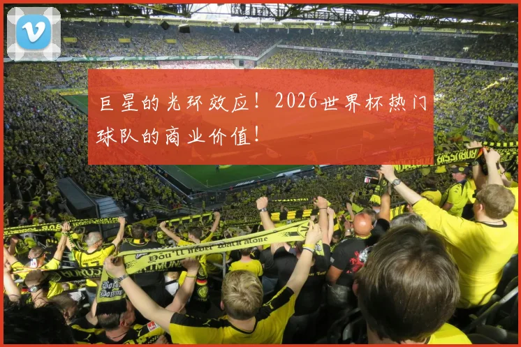 巨星的光环效应！2026世界杯热门球队的商业价值！