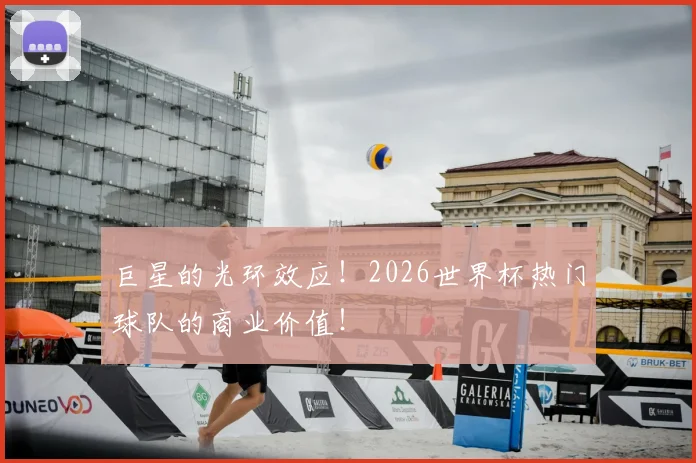 巨星的光环效应！2026世界杯热门球队的商业价值！