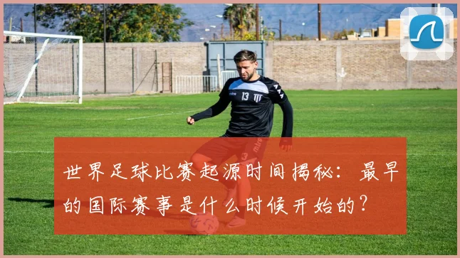 世界足球比赛起源时间揭秘:最早的国际赛事是什么时候开始的?