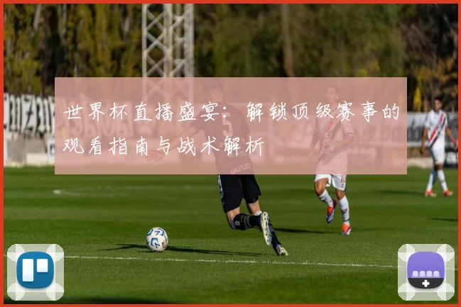 世界杯直播盛宴：解锁顶级赛事的观看指南与战术解析