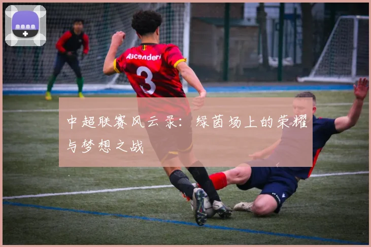 中超联赛风云录:绿茵场上的荣耀与梦想之战