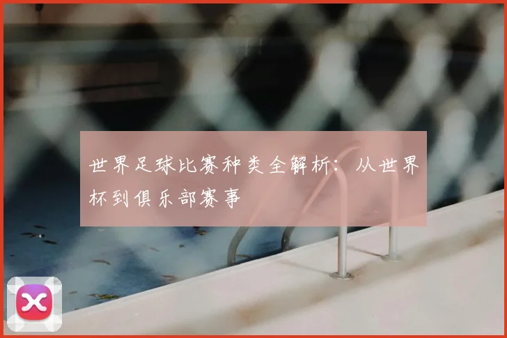 世界足球比赛种类全解析：从世界杯到俱乐部赛事