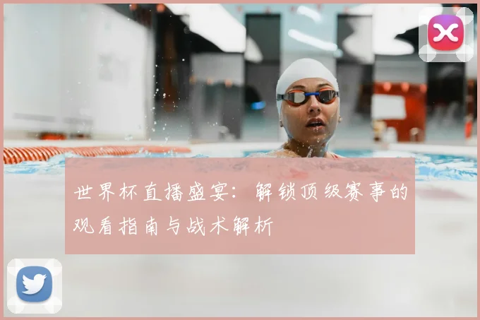 世界杯直播盛宴:解锁顶级赛事的观看指南与战术解析