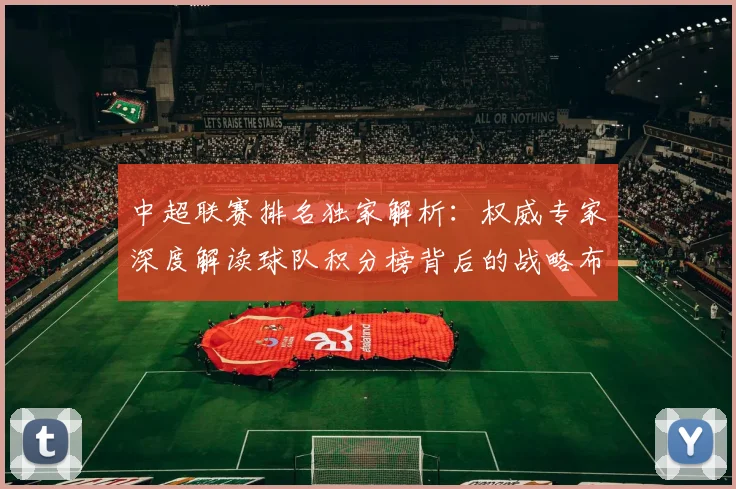 中超联赛排名独家解析:权威专家深度解读球队积分榜背后的战略布局