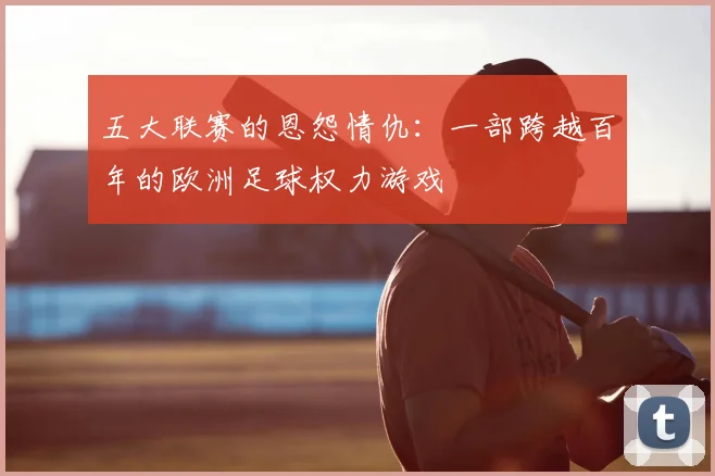 五大联赛的恩怨情仇：一部跨越百年的欧洲足球权力游戏
