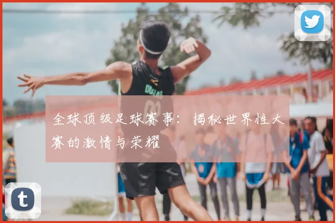 全球顶级足球赛事：揭秘世界性大赛的激情与荣耀
