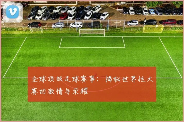 全球顶级足球赛事：揭秘世界性大赛的激情与荣耀