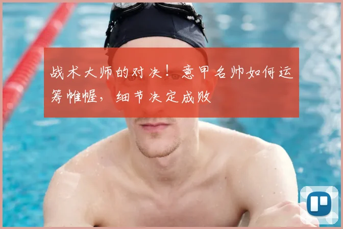 战术大师的对决！意甲名帅如何运筹帷幄，细节决定成败