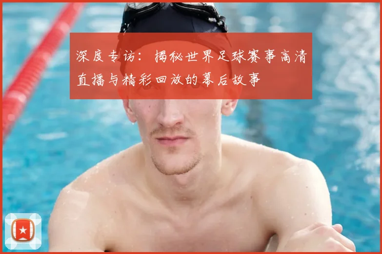 深度专访:揭秘世界足球赛事高清直播与精彩回放的幕后故事